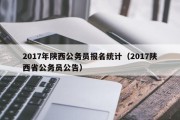 2017年陕西公务员报名统计（2017陕西省公务员公告）