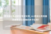 贵州省公务员职位考试比例_2023贵州公务员面试成绩占总成绩的多少比例？