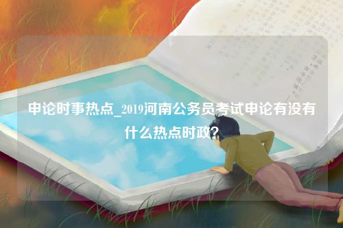 申论时事热点_2019河南公务员考试申论有没有什么热点时政？