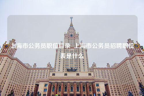上海市公务员职位目录_上海市公务员招聘职位表是什么