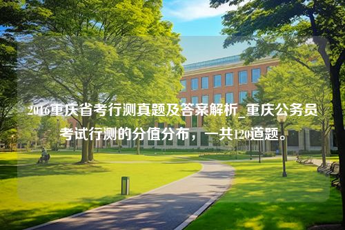 2016重庆省考行测真题及答案解析_重庆公务员考试行测的分值分布，一共120道题。