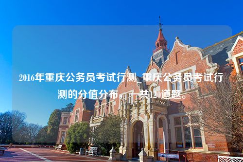 2016年重庆公务员考试行测_重庆公务员考试行测的分值分布，一共120道题。