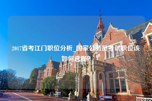 2017省考江门职位分析_国家公务员考试职位该如何选择？